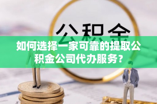 狮潭如何选择一家可靠的提取公积金公司代办服务？
