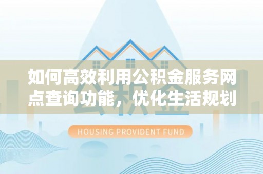 狮潭如何高效利用公积金服务网点查询功能，优化生活规划
