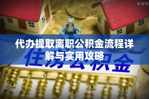 狮潭代办提取离职公积金流程详解与实用攻略