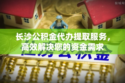 狮潭长沙公积金代办提取服务，高效解决您的资金需求