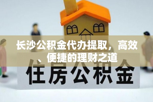 狮潭长沙公积金代办提取，高效、便捷的理财之道