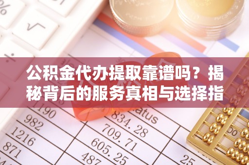 狮潭公积金代办提取靠谱吗？揭秘背后的服务真相与选择指南