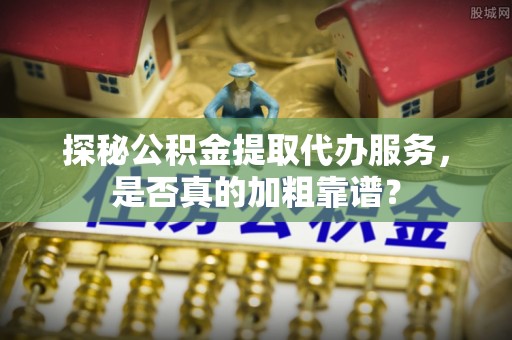 狮潭探秘公积金提取代办服务，是否真的加粗靠谱？