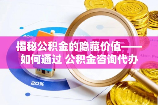 狮潭揭秘公积金的隐藏价值——如何通过 公积金咨询代办提取 优化财富管理