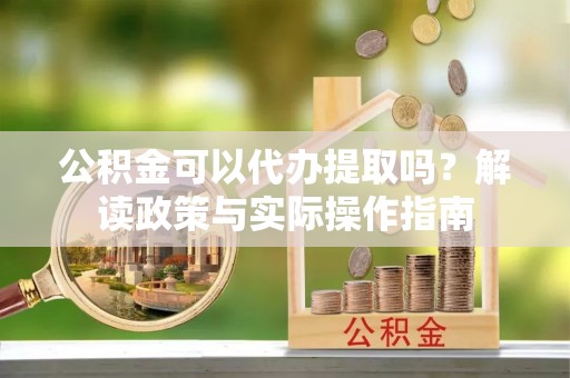 狮潭公积金可以代办提取吗？解读政策与实际操作指南