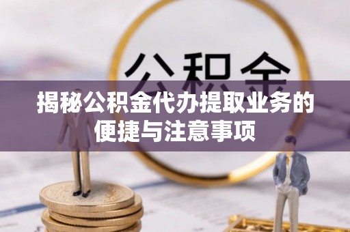 狮潭揭秘公积金代办提取业务的便捷与注意事项