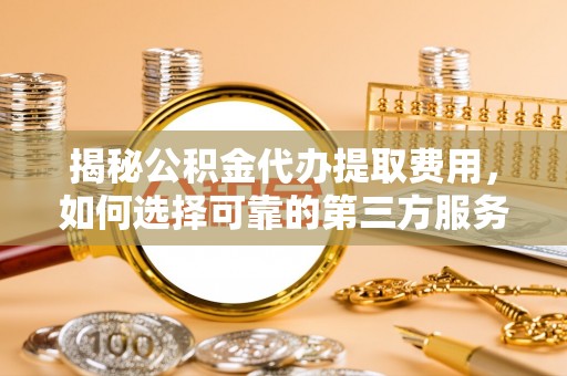 狮潭揭秘公积金代办提取费用，如何选择可靠的第三方服务