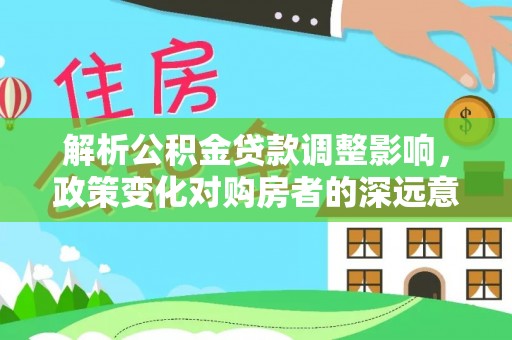 狮潭解析公积金贷款调整影响，政策变化对购房者的深远意义