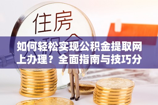 狮潭如何轻松实现公积金提取网上办理？全面指南与技巧分享