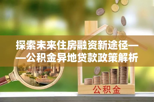 狮潭探索未来住房融资新途径——公积金异地贷款政策解析与实践