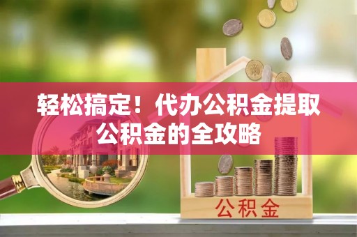 狮潭轻松搞定！代办公积金提取公积金的全攻略