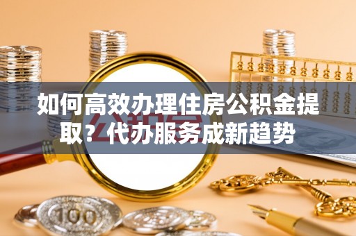 狮潭如何高效办理住房公积金提取？代办服务成新趋势