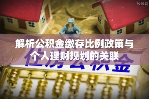 狮潭解析公积金缴存比例政策与个人理财规划的关联