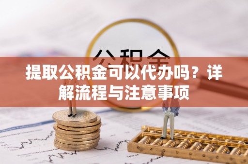 狮潭提取公积金可以代办吗？详解流程与注意事项