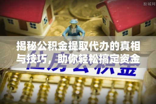 狮潭揭秘公积金提取代办的真相与技巧，助你轻松搞定资金流动问题