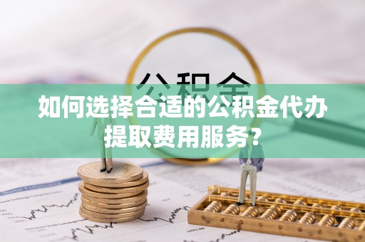 狮潭如何选择合适的公积金代办提取费用服务？