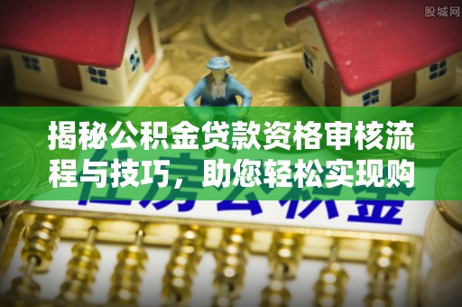 狮潭揭秘公积金贷款资格审核流程与技巧，助您轻松实现购房梦想