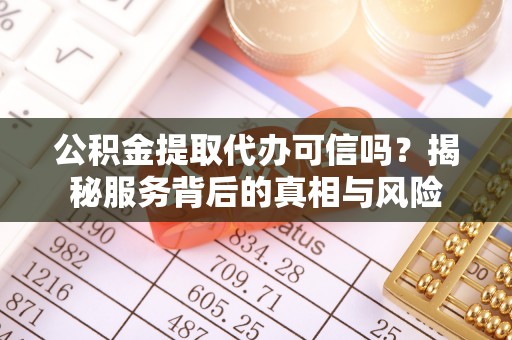 狮潭公积金提取代办可信吗？揭秘服务背后的真相与风险