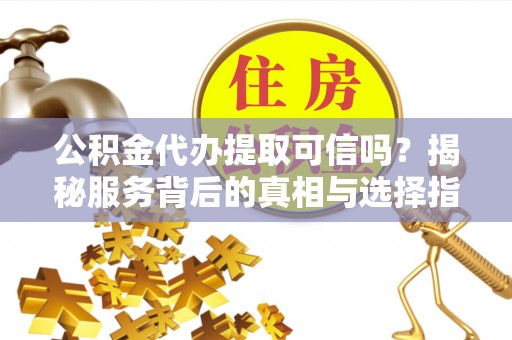 狮潭公积金代办提取可信吗？揭秘服务背后的真相与选择指南