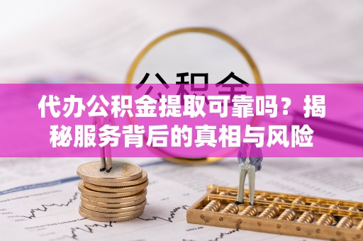 狮潭代办公积金提取可靠吗？揭秘服务背后的真相与风险