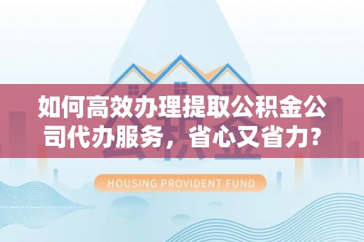 狮潭如何高效办理提取公积金公司代办服务，省心又省力？
