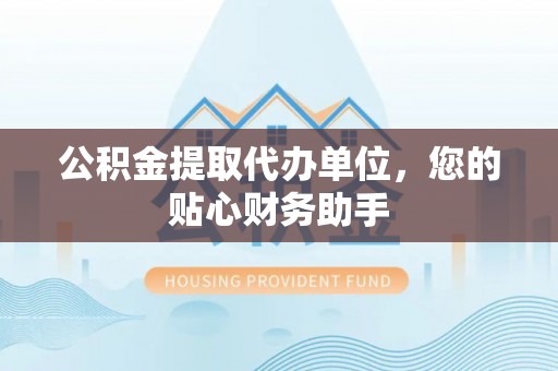 狮潭公积金提取代办单位，您的贴心财务助手