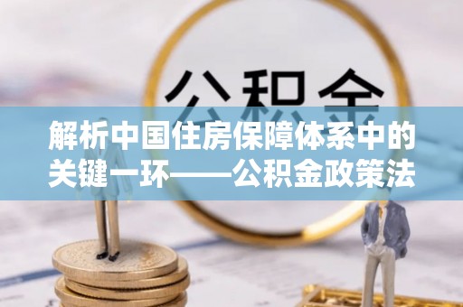狮潭解析中国住房保障体系中的关键一环——公积金政策法规的演变与影响