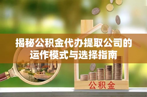 狮潭揭秘公积金代办提取公司的运作模式与选择指南