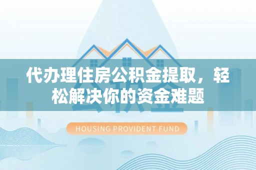 狮潭代办理住房公积金提取，轻松解决你的资金难题