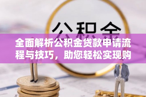 狮潭全面解析公积金贷款申请流程与技巧，助您轻松实现购房梦想
