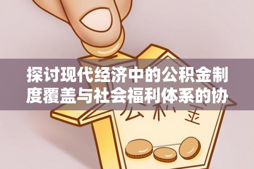 狮潭探讨现代经济中的公积金制度覆盖与社会福利体系的协同发展