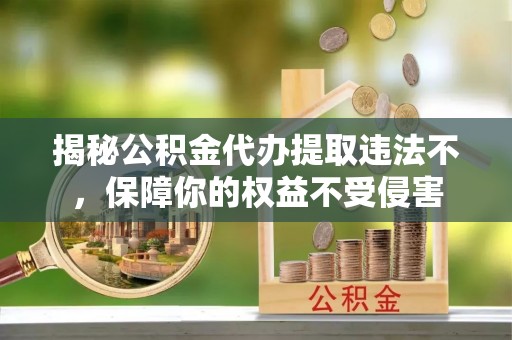 狮潭揭秘公积金代办提取违法不，保障你的权益不受侵害