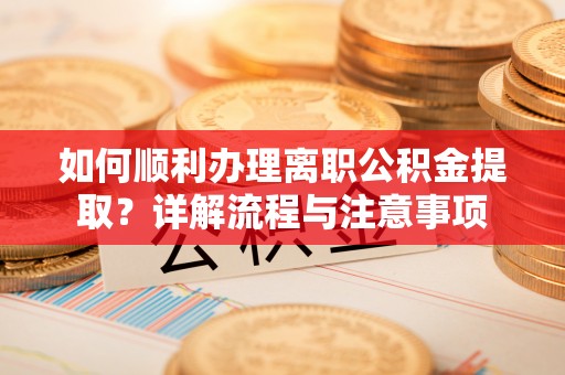 狮潭如何顺利办理离职公积金提取？详解流程与注意事项