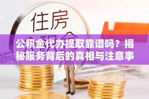 狮潭公积金代办提取靠谱吗？揭秘服务背后的真相与注意事项