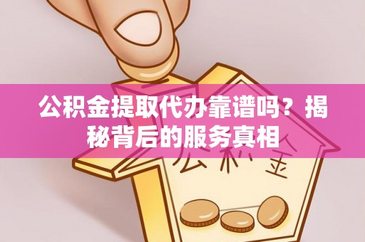 狮潭公积金提取代办靠谱吗？揭秘背后的服务真相