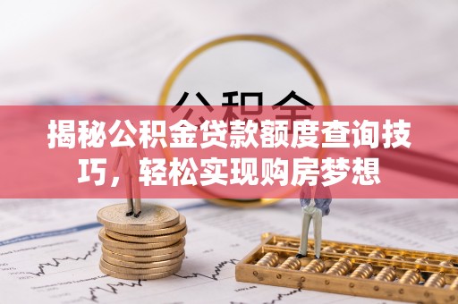 狮潭揭秘公积金贷款额度查询技巧，轻松实现购房梦想