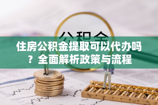 狮潭住房公积金提取可以代办吗？全面解析政策与流程