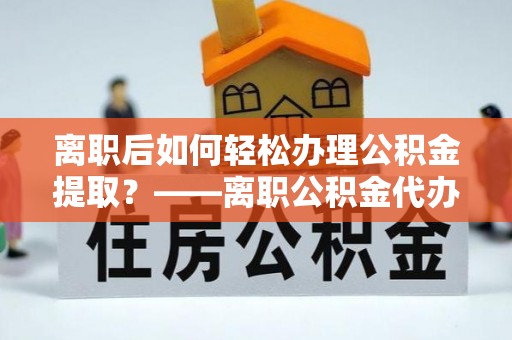狮潭离职后如何轻松办理公积金提取？——离职公积金代办提取服务详解