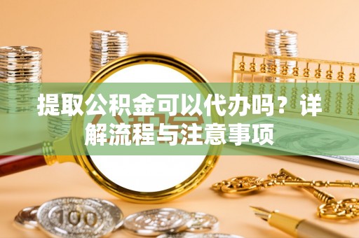 狮潭提取公积金可以代办吗？详解流程与注意事项