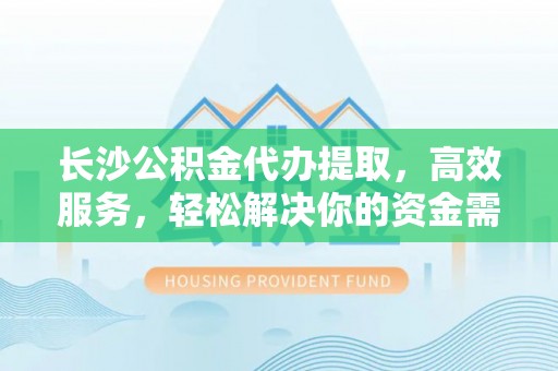 狮潭长沙公积金代办提取，高效服务，轻松解决你的资金需求