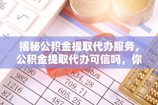 狮潭揭秘公积金提取代办服务，公积金提取代办可信吗，你需要知道的真相