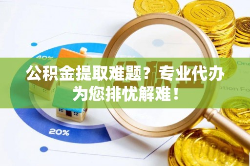 狮潭公积金提取难题？专业代办为您排忧解难！