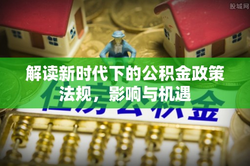 狮潭解读新时代下的公积金政策法规，影响与机遇
