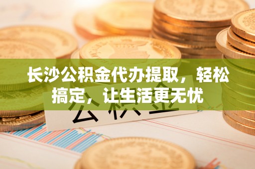 狮潭长沙公积金代办提取，轻松搞定，让生活更无忧