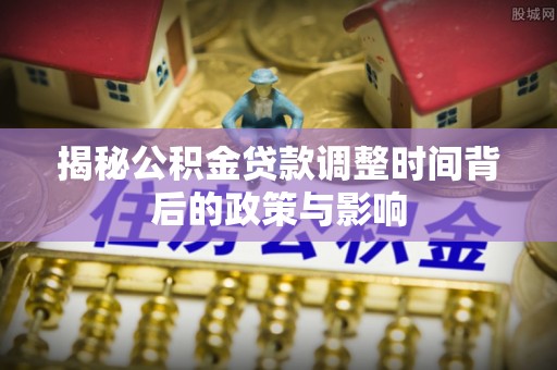 狮潭揭秘公积金贷款调整时间背后的政策与影响
