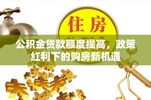 狮潭公积金贷款额度提高，政策红利下的购房新机遇