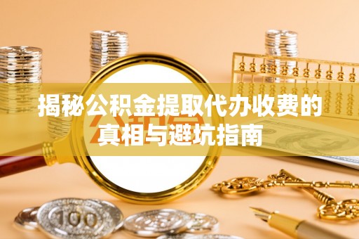狮潭揭秘公积金提取代办收费的真相与避坑指南