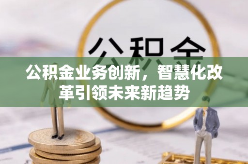狮潭公积金业务创新，智慧化改革引领未来新趋势