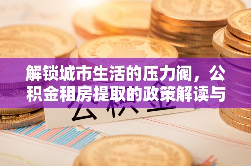 狮潭解锁城市生活的压力阀，公积金租房提取的政策解读与实践指南