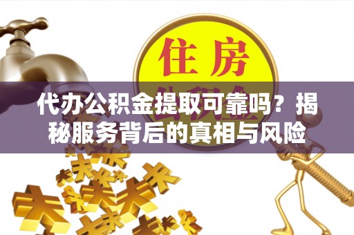 狮潭代办公积金提取可靠吗？揭秘服务背后的真相与风险
